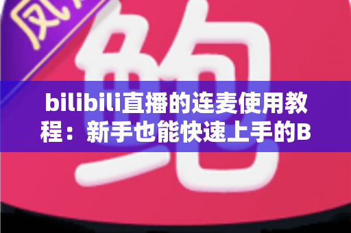 bilibili直播的连麦使用教程：新手也能快速上手的B站直播连麦互动完整指南