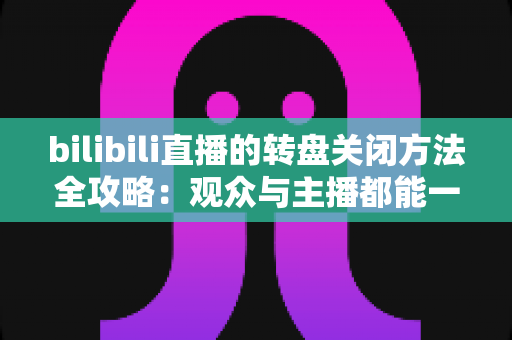 bilibili直播的转盘关闭方法全攻略:观众与主播都能一学就会的实用操作指南 bilibili直播的转盘关闭方法全攻略:观众与主播都能一学就会的实用操作指南