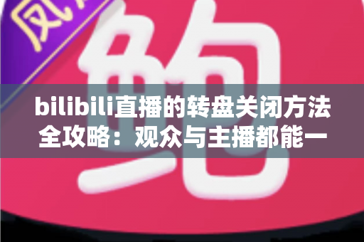 bilibili直播的转盘关闭方法全攻略:观众与主播都能一学就会的实用操作指南 bilibili直播的转盘关闭方法全攻略:观众与主播都能一学就会的实用操作指南
