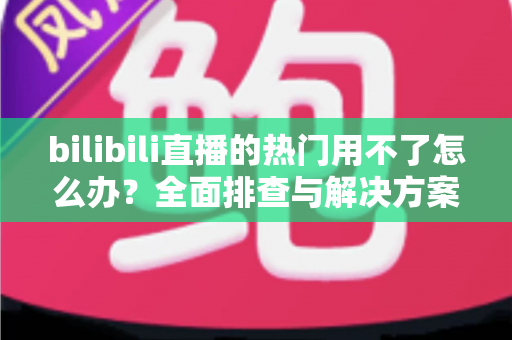 bilibili直播的热门用不了怎么办？全面排查与解决方案指南