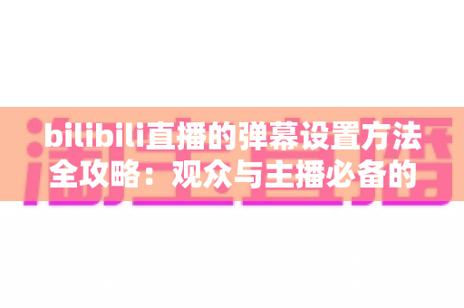bilibili直播的弹幕设置方法全攻略：观众与主播必备的完整操作指南