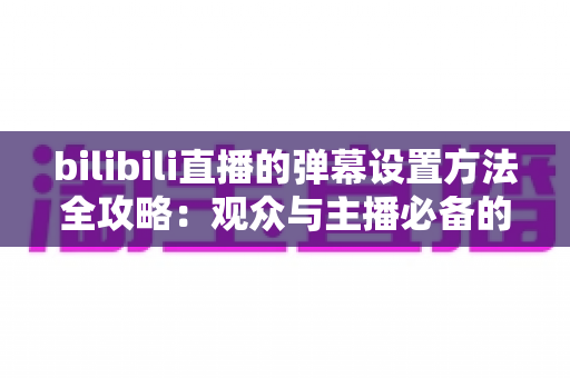 bilibili直播的弹幕设置方法全攻略：观众与主播必备的完整操作指南