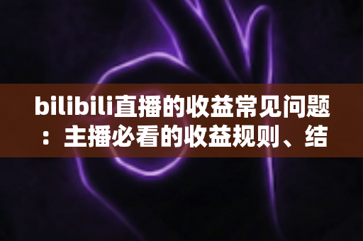 bilibili直播的收益常见问题：主播必看的收益规则、结算方式与提现技巧全指南