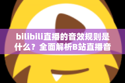 bilibili直播的音效规则是什么?全面解析B站直播音效使用规范与合规创作指南 bilibili直播的音效规则是什么?全面解析B站直播音效使用规范与合规创作指南