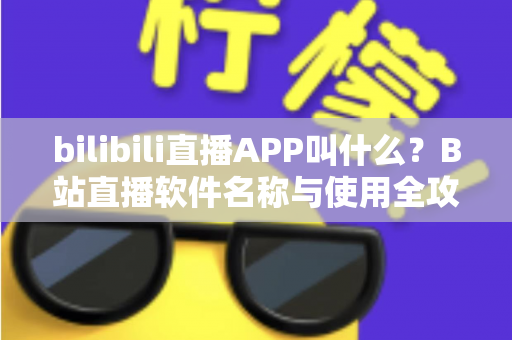 bilibili直播APP叫什么?B站直播软件名称与使用全攻略详解 bilibili直播APP叫什么?B站直播软件名称与使用全攻略详解