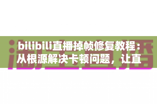 bilibili直播掉帧修复教程：从根源解决卡顿问题，让直播画质丝般顺滑的完整指南