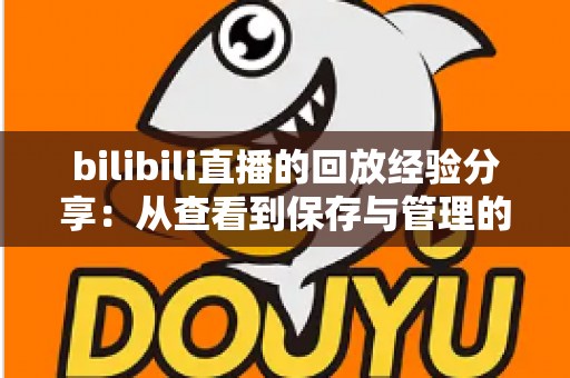 bilibili直播的回放经验分享:从查看到保存与管理的全流程实用指南 bilibili直播的回放经验分享:从查看到保存与管理的全流程实用指南