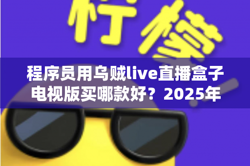 程序员用乌贼live直播盒子电视版买哪款好?2025年选购全攻略与避坑指南 程序员用乌贼live直播盒子电视版买哪款好?2025年选购全攻略与避坑指南