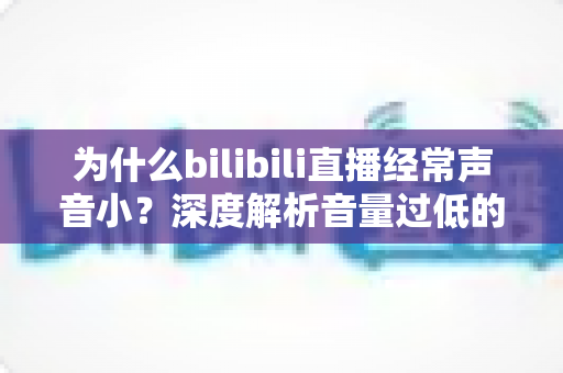 为什么bilibili直播经常声音小？深度解析音量过低的常见原因与实用解决方案