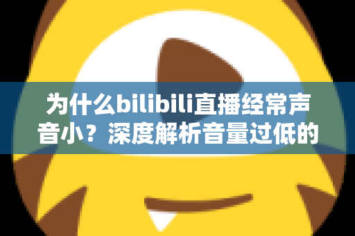 为什么bilibili直播经常声音小？深度解析音量过低的常见原因与实用解决方案