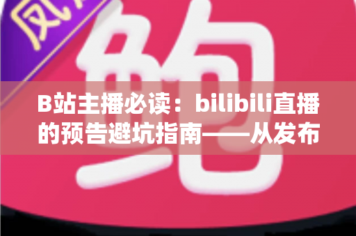 B站主播必读:bilibili直播的预告避坑指南——从发布时机到开播运营,帮你绕开90%主播都踩过的预告雷区 B站主播必读:bilibili直播的预告避坑指南——从发布时机到开播运营,帮你绕开90%主播都踩过的预告雷区