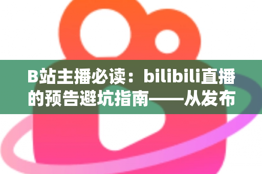 B站主播必读:bilibili直播的预告避坑指南——从发布时机到开播运营,帮你绕开90%主播都踩过的预告雷区 B站主播必读:bilibili直播的预告避坑指南——从发布时机到开播运营,帮你绕开90%主播都踩过的预告雷区