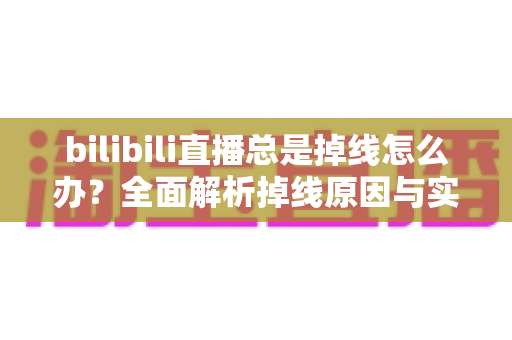 bilibili直播总是掉线怎么办?全面解析掉线原因与实用解决方案指南 bilibili直播总是掉线怎么办?全面解析掉线原因与实用解决方案指南