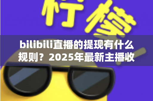 bilibili直播的提现有什么规则？2025年最新主播收益提现全流程详解与注意事项指南