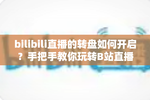 bilibili直播的转盘如何开启?手把手教你玩转B站直播间互动抽奖 bilibili直播的转盘如何开启?手把手教你玩转B站直播间互动抽奖