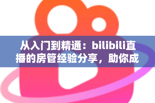 从入门到精通:bilibili直播的房管经验分享,助你成为主播最信赖的幕后守护者 从入门到精通:bilibili直播的房管经验分享,助你成为主播最信赖的幕后守护者
