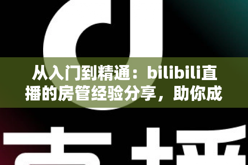 从入门到精通:bilibili直播的房管经验分享,助你成为主播最信赖的幕后守护者 从入门到精通:bilibili直播的房管经验分享,助你成为主播最信赖的幕后守护者