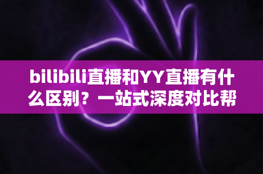 bilibili直播和YY直播有什么区别?一站式深度对比帮你选对直播平台 bilibili直播和YY直播有什么区别?一站式深度对比帮你选对直播平台