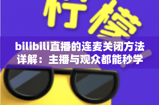 bilibili直播的连麦关闭方法详解：主播与观众都能秒学会的实用操作指南，让你的直播节奏尽在掌控