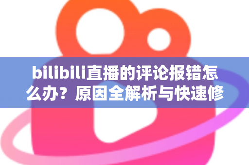 bilibili直播的评论报错怎么办？原因全解析与快速修复指南