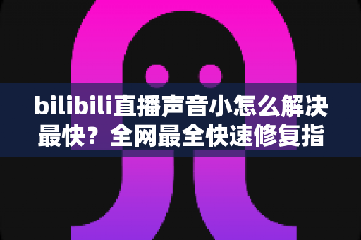 bilibili直播声音小怎么解决最快？全网最全快速修复指南一次看懂
