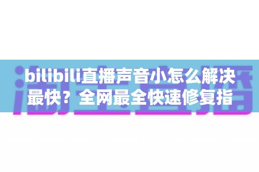 bilibili直播声音小怎么解决最快？全网最全快速修复指南一次看懂