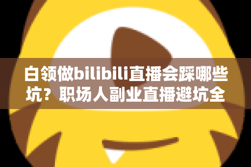 白领做bilibili直播会踩哪些坑?职场人副业直播避坑全指南 白领做bilibili直播会踩哪些坑?职场人副业直播避坑全指南