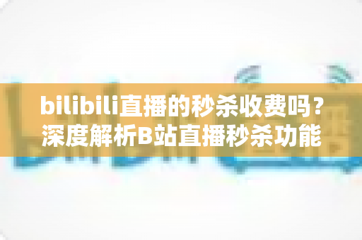 bilibili直播的秒杀收费吗?深度解析B站直播秒杀功能的费用机制与参与攻略 bilibili直播的秒杀收费吗?深度解析B站直播秒杀功能的费用机制与参与攻略