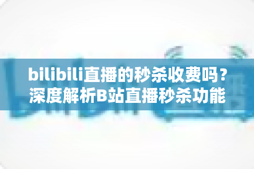 bilibili直播的秒杀收费吗?深度解析B站直播秒杀功能的费用机制与参与攻略 bilibili直播的秒杀收费吗?深度解析B站直播秒杀功能的费用机制与参与攻略