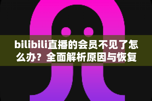 bilibili直播的会员不见了怎么办?全面解析原因与恢复方法,快速找回你的直播权益 bilibili直播的会员不见了怎么办?全面解析原因与恢复方法,快速找回你的直播权益