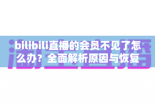 bilibili直播的会员不见了怎么办?全面解析原因与恢复方法,快速找回你的直播权益 bilibili直播的会员不见了怎么办?全面解析原因与恢复方法,快速找回你的直播权益