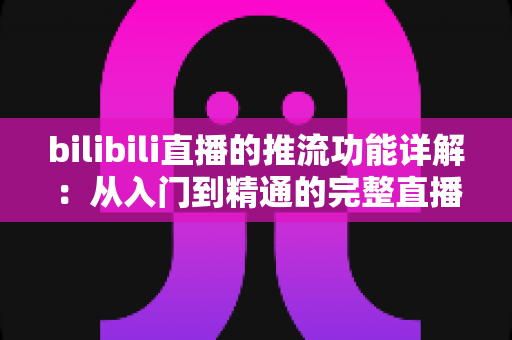 bilibili直播的推流功能详解：从入门到精通的完整直播推流指南