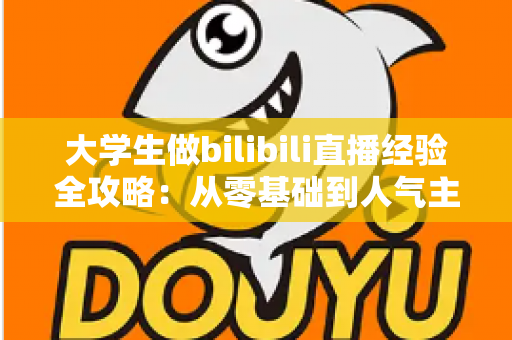大学生做bilibili直播经验全攻略：从零基础到人气主播的实战指南与避坑心得