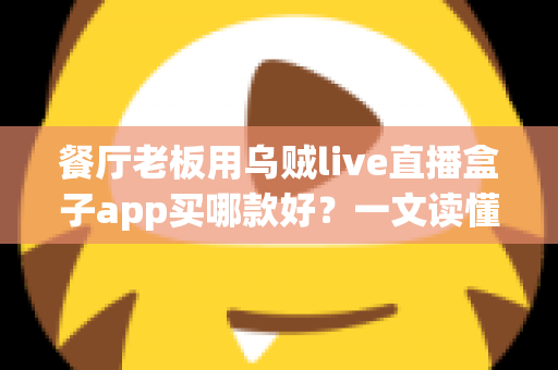 餐厅老板用乌贼live直播盒子app买哪款好？一文读懂选型攻略与避坑指南