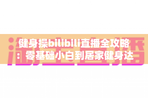 健身操bilibili直播全攻略：零基础小白到居家健身达人的完整指南，助你轻松燃脂塑形