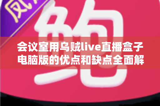 会议室用乌贼live直播盒子电脑版的优点和缺点全面解析:企业会议直播该不该入手? 会议室用乌贼live直播盒子电脑版的优点和缺点全面解析:企业会议直播该不该入手?