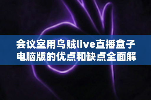 会议室用乌贼live直播盒子电脑版的优点和缺点全面解析：企业会议直播该不该入手？