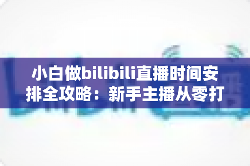 小白做bilibili直播时间安排全攻略:新手主播从零打造高人气直播间的黄金时间规划指南 小白做bilibili直播时间安排全攻略:新手主播从零打造高人气直播间的黄金时间规划指南
