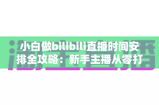 小白做bilibili直播时间安排全攻略:新手主播从零打造高人气直播间的黄金时间规划指南 小白做bilibili直播时间安排全攻略:新手主播从零打造高人气直播间的黄金时间规划指南