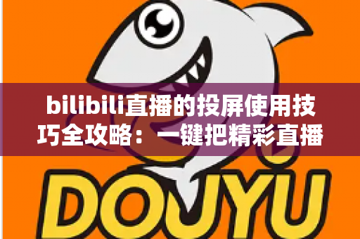 bilibili直播的投屏使用技巧全攻略：一键把精彩直播搬上大屏幕，告别小屏观看烦恼