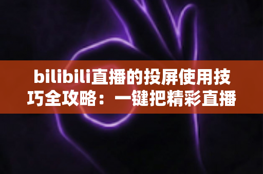 bilibili直播的投屏使用技巧全攻略：一键把精彩直播搬上大屏幕，告别小屏观看烦恼