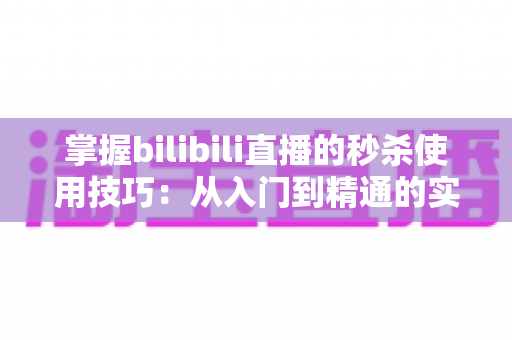 掌握bilibili直播的秒杀使用技巧:从入门到精通的实战全攻略 掌握bilibili直播的秒杀使用技巧:从入门到精通的实战全攻略