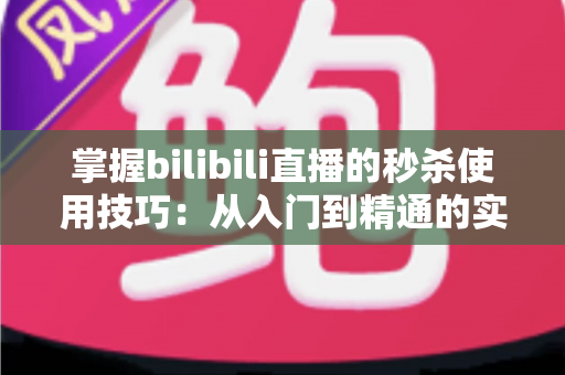 掌握bilibili直播的秒杀使用技巧:从入门到精通的实战全攻略 掌握bilibili直播的秒杀使用技巧:从入门到精通的实战全攻略