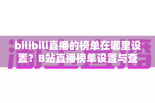 bilibili直播的榜单在哪里设置？B站直播榜单设置与查看全攻略详解