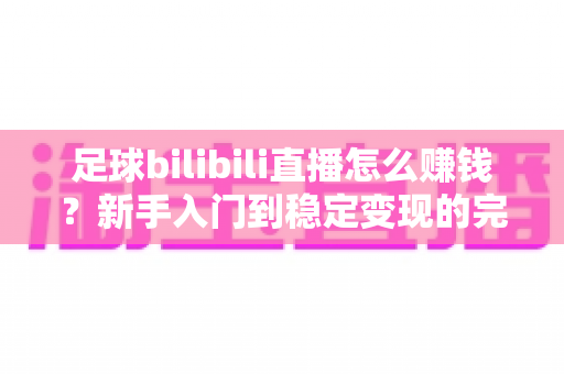 足球bilibili直播怎么赚钱?新手入门到稳定变现的完整实战指南 足球bilibili直播怎么赚钱?新手入门到稳定变现的完整实战指南