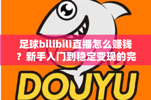 足球bilibili直播怎么赚钱？新手入门到稳定变现的完整实战指南