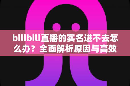 bilibili直播的实名进不去怎么办？全面解析原因与高效解决方法