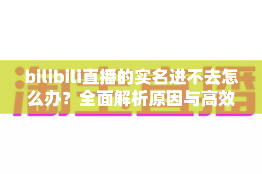 bilibili直播的实名进不去怎么办？全面解析原因与高效解决方法