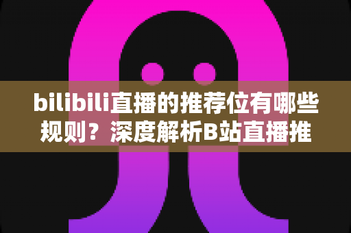 bilibili直播的推荐位有哪些规则？深度解析B站直播推荐机制与上推荐实战指南