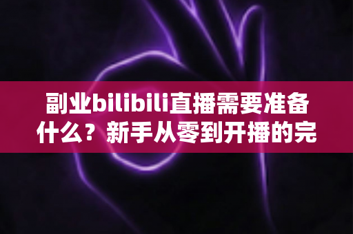副业bilibili直播需要准备什么?新手从零到开播的完整准备清单与实战指南 副业bilibili直播需要准备什么?新手从零到开播的完整准备清单与实战指南
